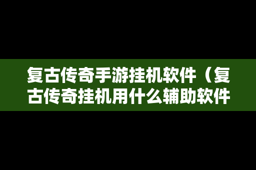 复古传奇手游挂机软件（复古传奇挂机用什么辅助软件）