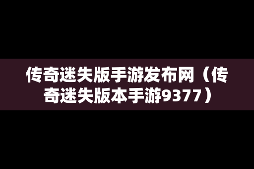 传奇迷失版手游发布网（传奇迷失版本手游9377）