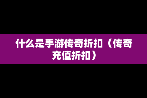 什么是手游传奇折扣（传奇充值折扣）