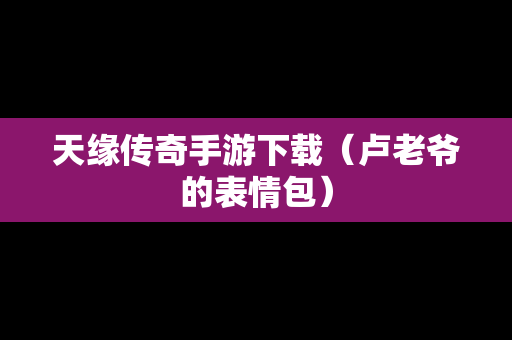 天缘传奇手游下载（卢老爷的表情包）