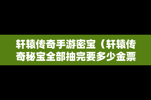 轩辕传奇手游密宝（轩辕传奇秘宝全部抽完要多少金票）