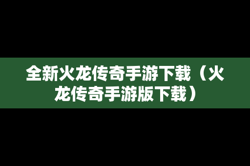 全新火龙传奇手游下载（火龙传奇手游版下载）