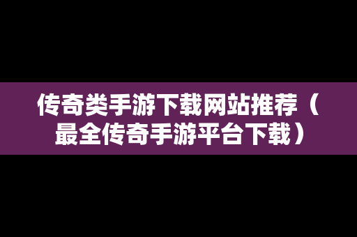 传奇类手游下载网站推荐（最全传奇手游平台下载）