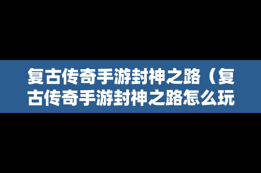 复古传奇手游封神之路（复古传奇手游封神之路怎么玩）