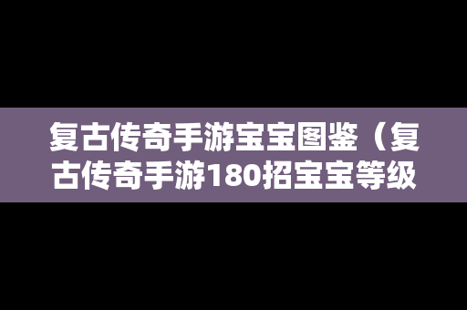 复古传奇手游宝宝图鉴（复古传奇手游180招宝宝等级表）