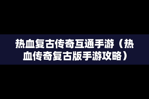 热血复古传奇互通手游（热血传奇复古版手游攻略）