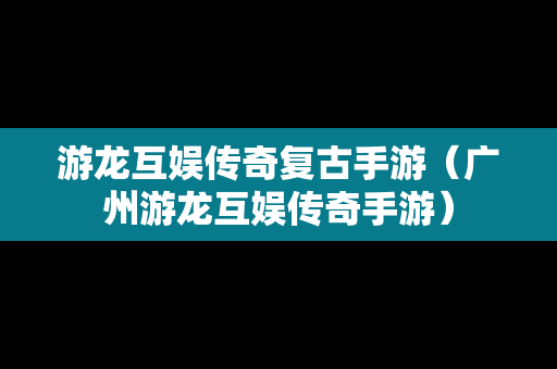 游龙互娱传奇复古手游（广州游龙互娱传奇手游）