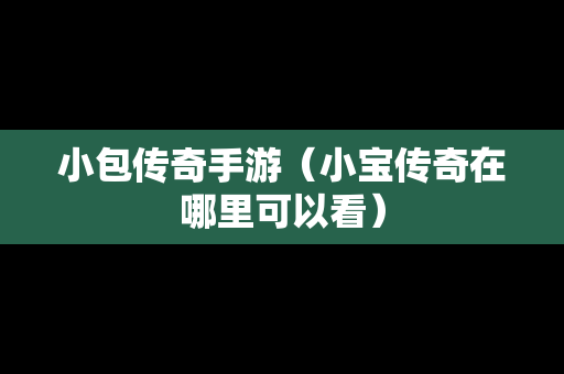 小包传奇手游（小宝传奇在哪里可以看）