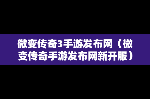 微变传奇3手游发布网（微变传奇手游发布网新开服）