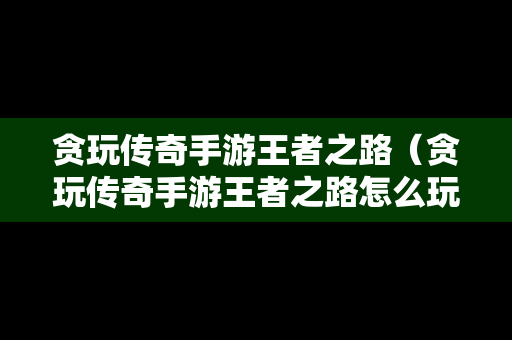 贪玩传奇手游王者之路（贪玩传奇手游王者之路怎么玩）