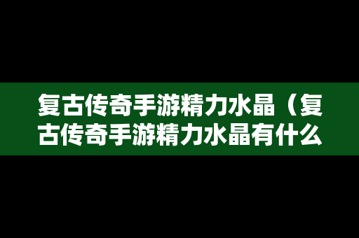 复古传奇手游精力水晶（复古传奇手游精力水晶有什么用）