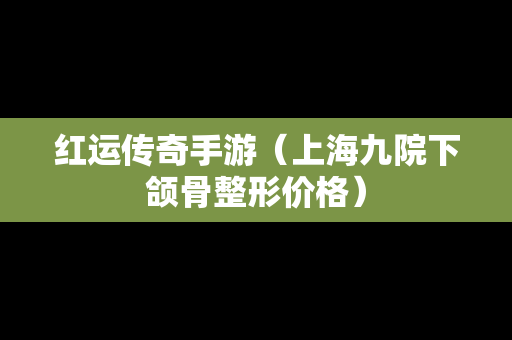 红运传奇手游（上海九院下颌骨整形价格）