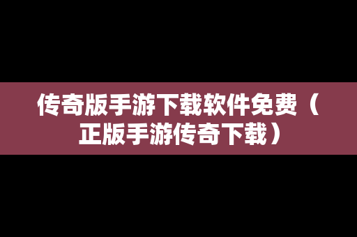 传奇版手游下载软件免费（正版手游传奇下载）