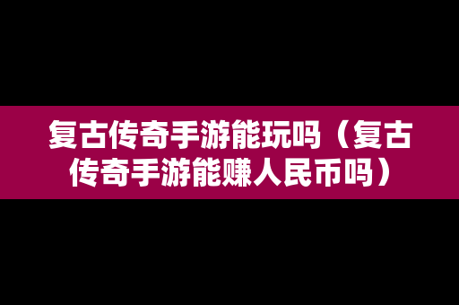 复古传奇手游能玩吗（复古传奇手游能赚人民币吗）