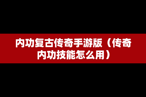 内功复古传奇手游版（传奇内功技能怎么用）