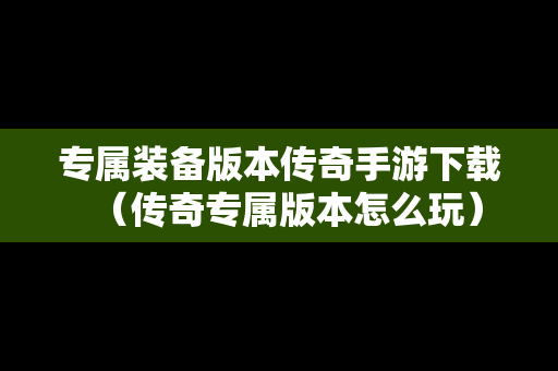 专属装备版本传奇手游下载（传奇专属版本怎么玩）