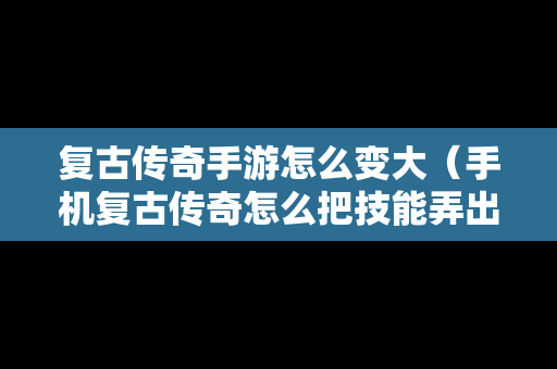 复古传奇手游怎么变大（手机复古传奇怎么把技能弄出来）