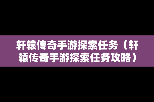 轩辕传奇手游探索任务（轩辕传奇手游探索任务攻略）