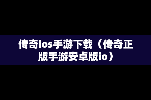 传奇ios手游下载（传奇正版手游安卓版io）