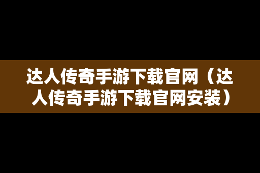 达人传奇手游下载官网（达人传奇手游下载官网安装）