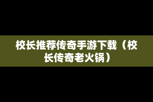 校长推荐传奇手游下载（校长传奇老火锅）