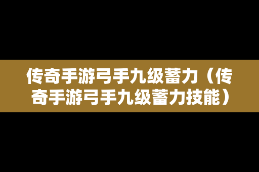 传奇手游弓手九级蓄力（传奇手游弓手九级蓄力技能）