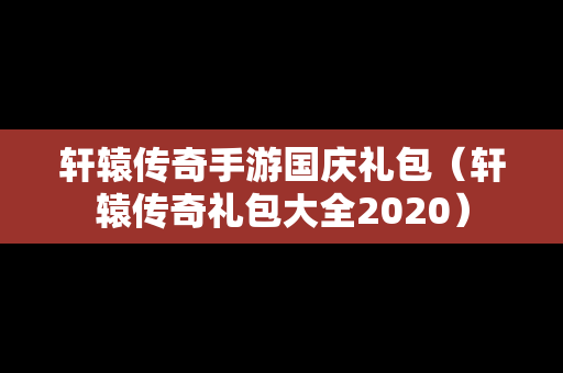 轩辕传奇手游国庆礼包（轩辕传奇礼包大全2020）