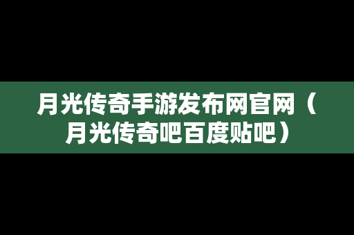 月光传奇手游发布网官网（月光传奇吧百度贴吧）