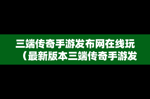 三端传奇手游发布网在线玩（最新版本三端传奇手游发布网）