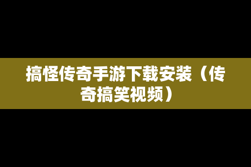 搞怪传奇手游下载安装（传奇搞笑视频）