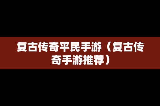 复古传奇平民手游（复古传奇手游推荐）