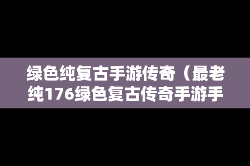 绿色纯复古手游传奇（最老纯176绿色复古传奇手游手机版）