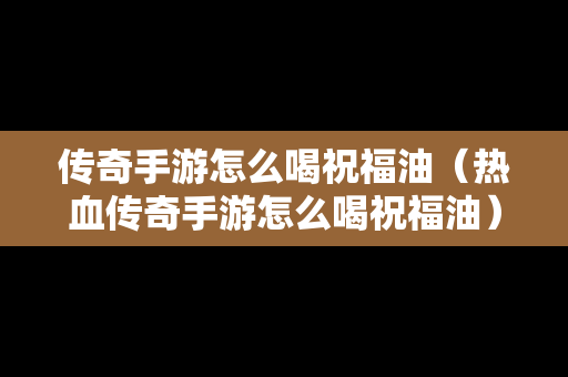 传奇手游怎么喝祝福油（热血传奇手游怎么喝祝福油）