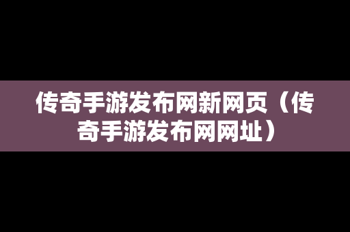 传奇手游发布网新网页（传奇手游发布网网址）