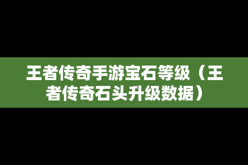 王者传奇手游宝石等级（王者传奇石头升级数据）