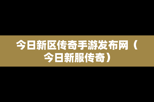 今日新区传奇手游发布网（今日新服传奇）