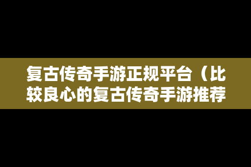 复古传奇手游正规平台（比较良心的复古传奇手游推荐）