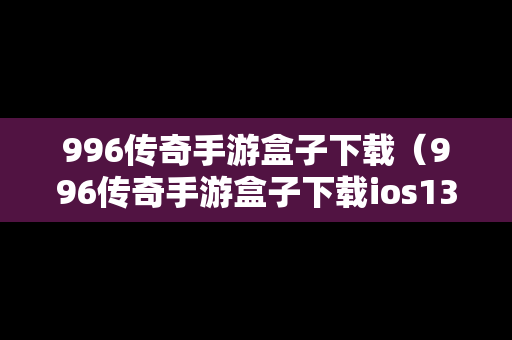 996传奇手游盒子下载（996传奇手游盒子下载ios130）