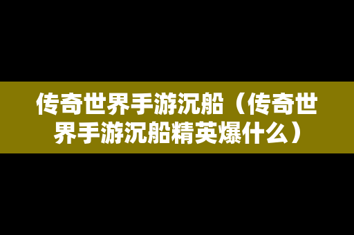 传奇世界手游沉船（传奇世界手游沉船精英爆什么）