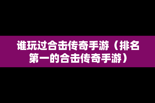 谁玩过合击传奇手游（排名第一的合击传奇手游）