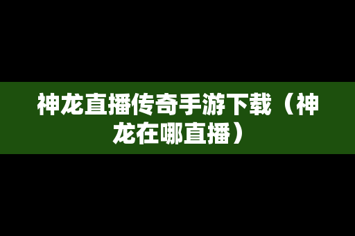 神龙直播传奇手游下载（神龙在哪直播）