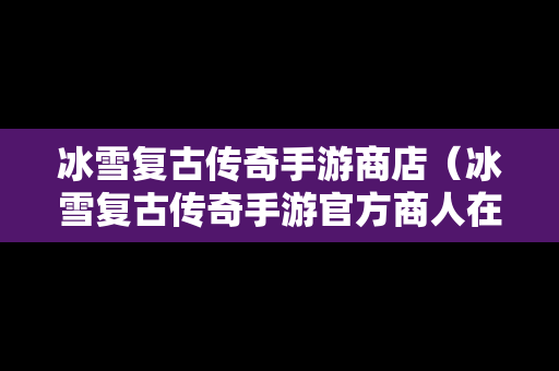 冰雪复古传奇手游商店（冰雪复古传奇手游官方商人在哪）