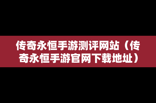 传奇永恒手游测评网站（传奇永恒手游官网下载地址）