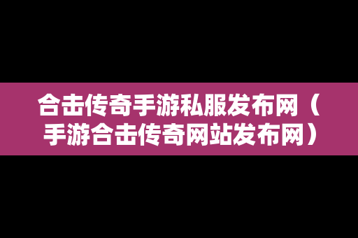 合击传奇手游私服发布网（手游合击传奇网站发布网）