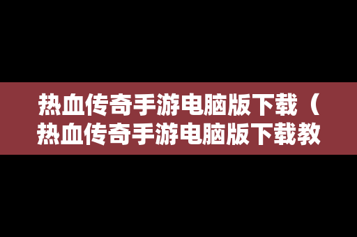 热血传奇手游电脑版下载（热血传奇手游电脑版下载教程）