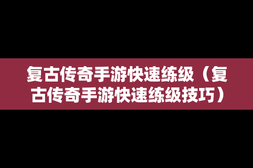 复古传奇手游快速练级（复古传奇手游快速练级技巧）