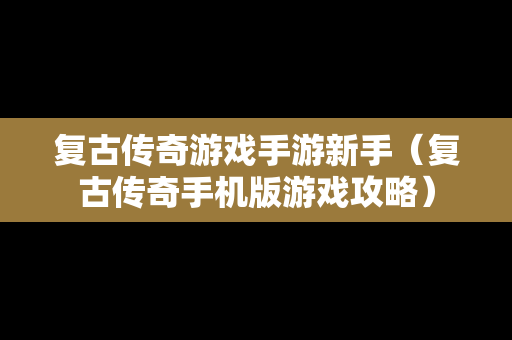 复古传奇游戏手游新手（复古传奇手机版游戏攻略）