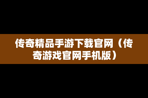 传奇精品手游下载官网（传奇游戏官网手机版）