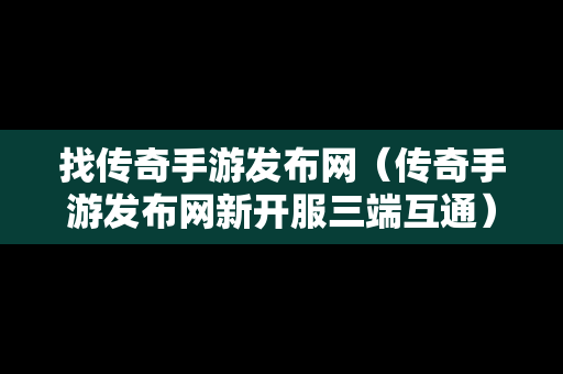 找传奇手游发布网（传奇手游发布网新开服三端互通）