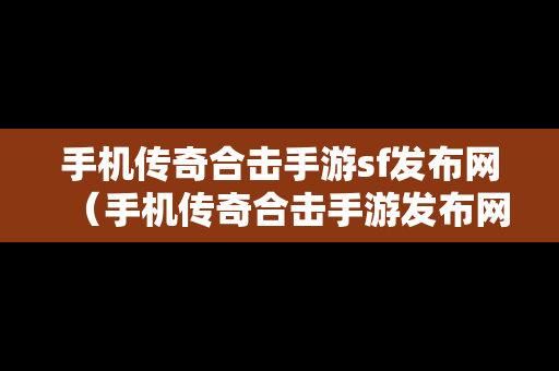 手机传奇合击手游sf发布网（手机传奇合击手游发布网站）